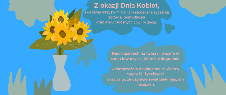 Z okazji Dnia Kobiet, składamy wszystkim Paniom serdeczne życzenia zdrowia, pomyślności oraz wielu radosnych chwil w życiu. Niech uśmiech na twarzy i wiosna w sercu towarzyszą Wam każdego dnia. Jednocześnie dziękujemy za Waszą mądrość, życzliwość oraz za to, że czynicie świat piękniejszym i lepszym.